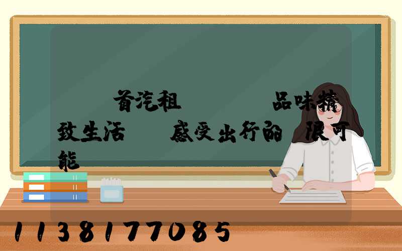 選擇首汽租車，品味精致生活，感受出行的無限可能